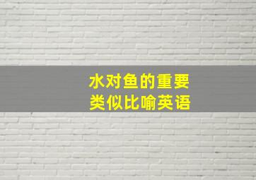 水对鱼的重要 类似比喻英语